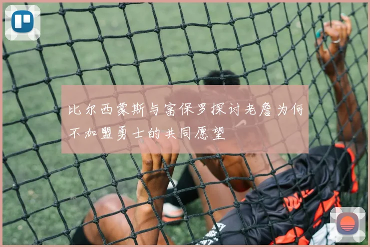 比尔西蒙斯与富保罗探讨老詹为何不加盟勇士的共同愿望