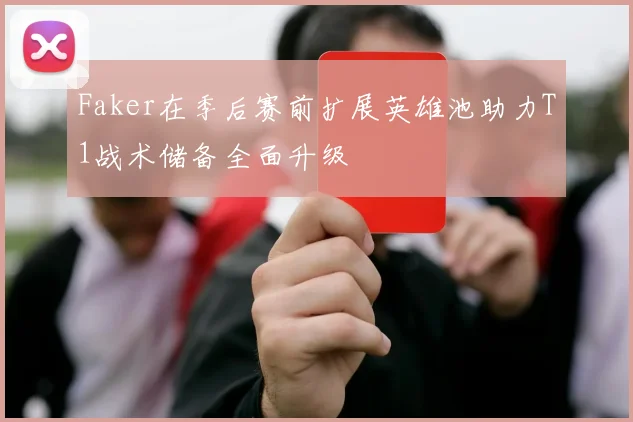 Faker在季后赛前扩展英雄池助力T1战术储备全面升级